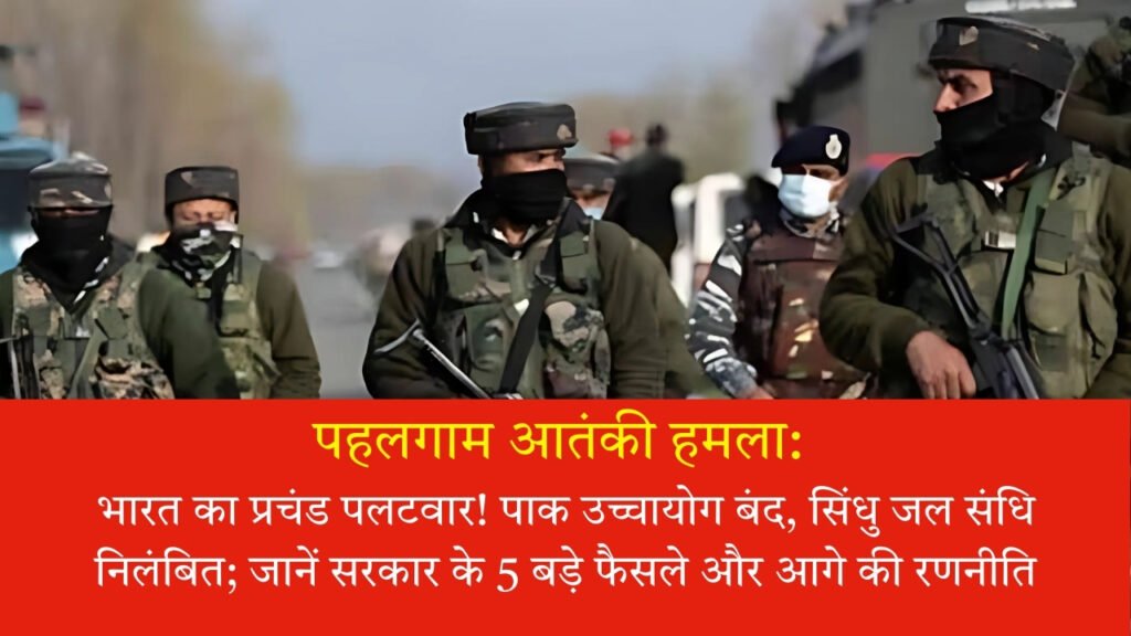 पहलगाम आतंकी हमला: भारत का प्रचंड पलटवार! पाक उच्चायोग बंद, सिंधु जल संधि निलंबित; जानें सरकार के 5 बड़े फैसले और आगे की रणनीति